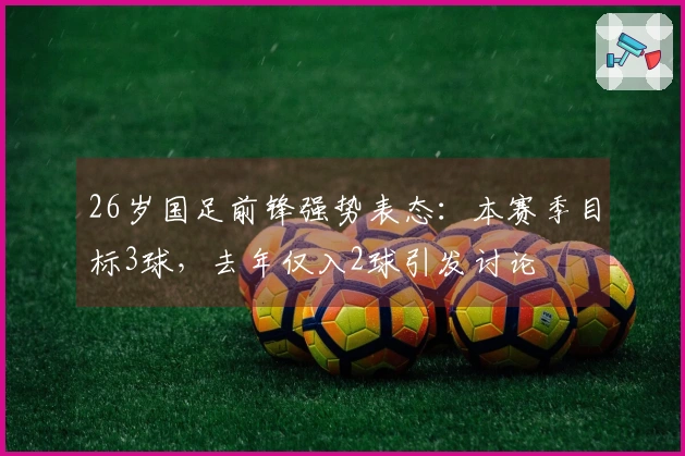 26岁国足前锋强势表态：本赛季目标3球，去年仅入2球引发讨论