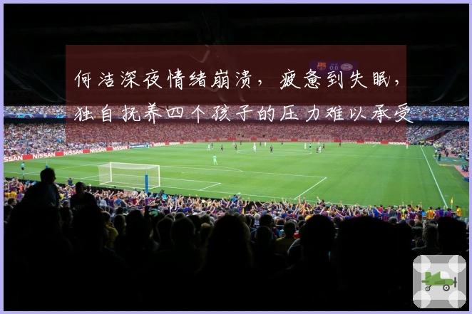 何洁深夜情绪崩溃，疲惫到失眠，独自抚养四个孩子的压力难以承受