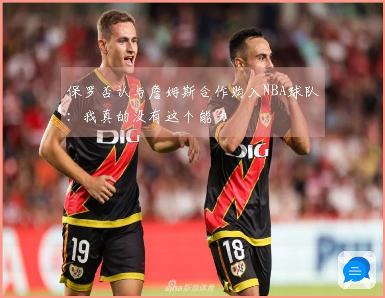 保罗否认与詹姆斯合作购入NBA球队：我真的没有这个能力