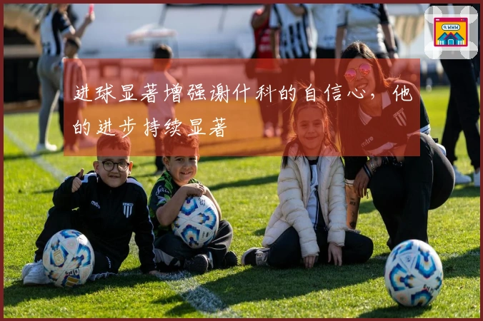 进球显著增强谢什科的自信心，他的进步持续显著