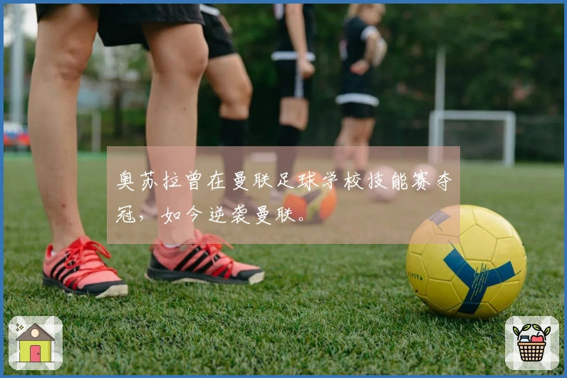 奥苏拉曾在曼联足球学校技能赛夺冠，如今逆袭曼联。