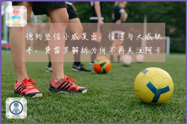 德约坚信小威复出，憧憬与大威联手，费雷罗解析为何不再关注阿卡