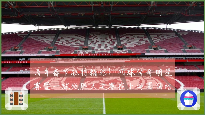 马年春节独特精彩！网球传奇明星赛暨一球致胜大奖赛在上海圆满结束