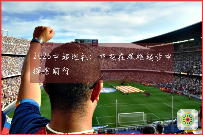 2026中超巡礼：申花在艰难起步中探索前行