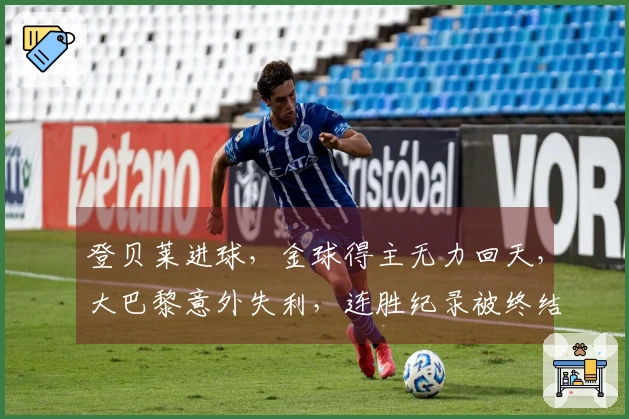 登贝莱进球，金球得主无力回天，大巴黎意外失利，连胜纪录被终结