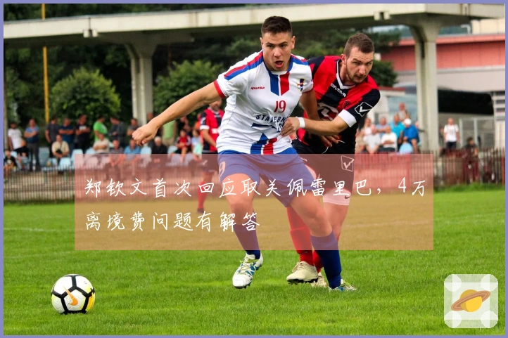 郑钦文首次回应取关佩雷里巴，4万离境费问题有解答
