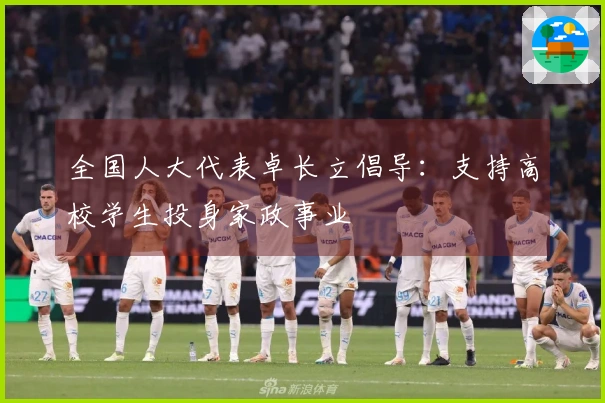 全国人大代表卓长立倡导：支持高校学生投身家政事业