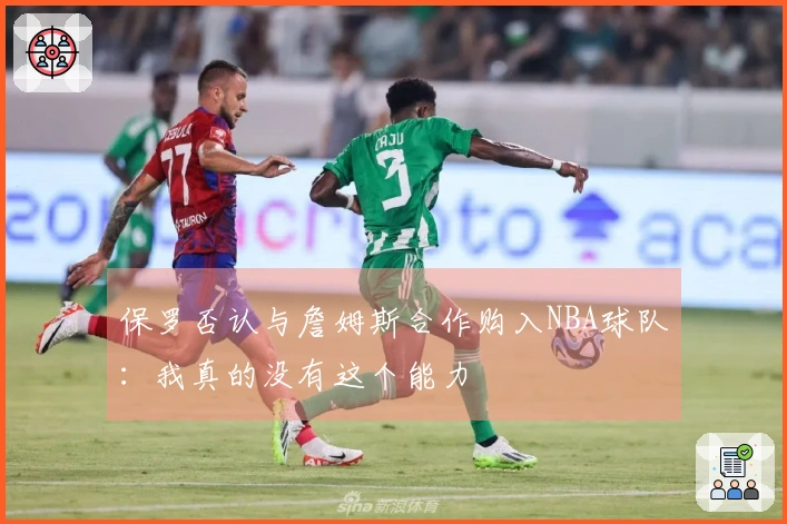 保罗否认与詹姆斯合作购入NBA球队：我真的没有这个能力