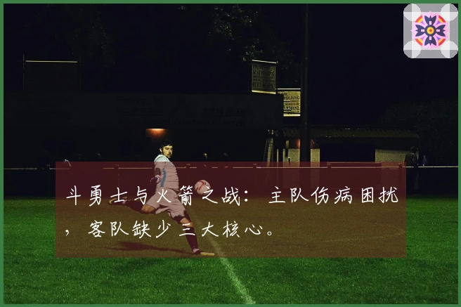 斗勇士与火箭之战：主队伤病困扰，客队缺少三大核心。
