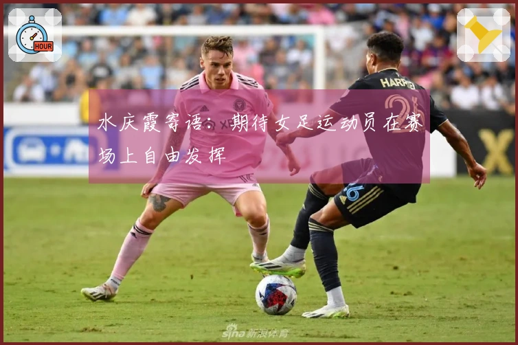 水庆霞寄语：期待女足运动员在赛场上自由发挥