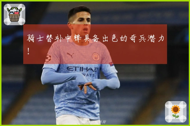 骑士替补中锋具备出色的奇兵潜力！