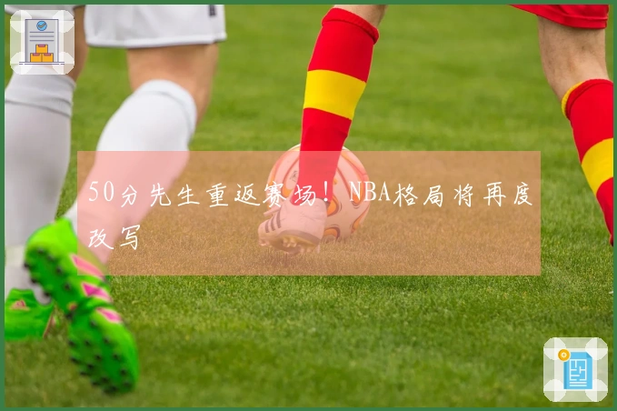 50分先生重返赛场！NBA格局将再度改写