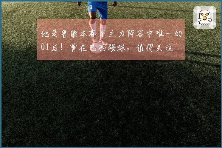 他是鲁能本赛季主力阵容中唯一的01后！曾在巴西踢球，值得关注