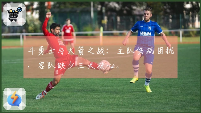 斗勇士与火箭之战：主队伤病困扰，客队缺少三大核心。