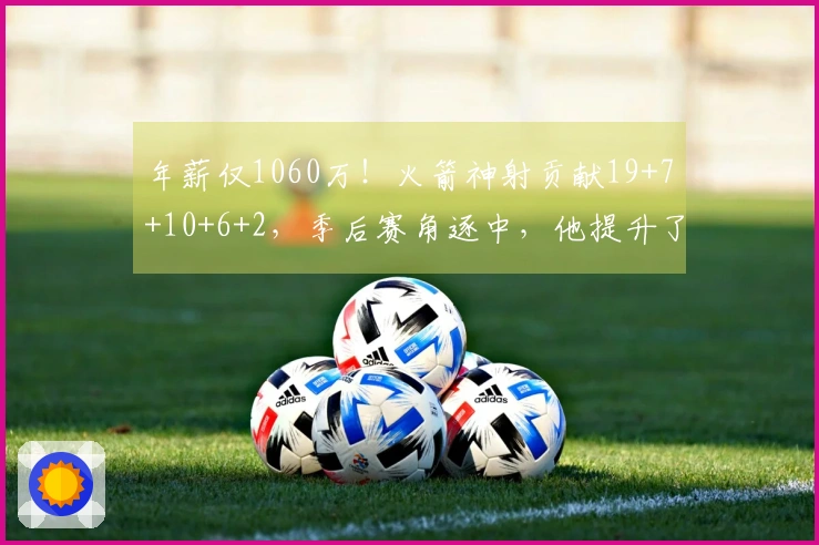 年薪仅1060万！火箭神射贡献19+7+10+6+2，季后赛角逐中，他提升了球队上限