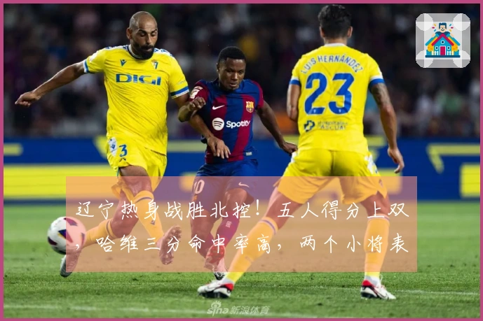 辽宁热身战胜北控！五人得分上双，哈维三分命中率高，两个小将表现突出，里勒独砍29分